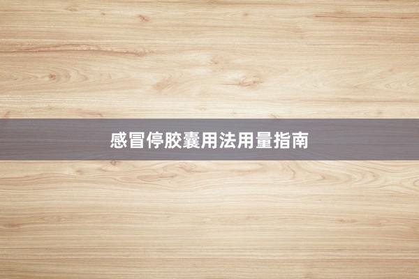 感冒停胶囊用法用量指南